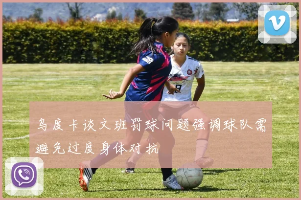 乌度卡谈文班罚球问题强调球队需避免过度身体对抗