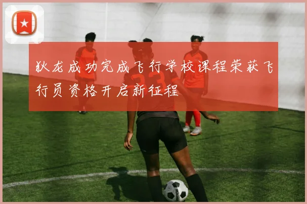 狄龙成功完成飞行学校课程荣获飞行员资格开启新征程