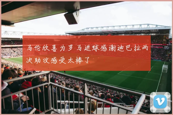 马伦欣喜为罗马进球感谢迪巴拉两次助攻感受太棒了