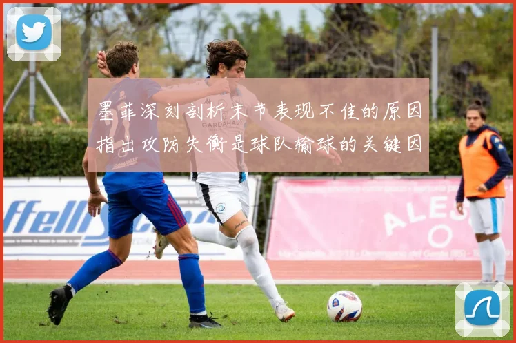 墨菲深刻剖析末节表现不佳的原因指出攻防失衡是球队输球的关键因素