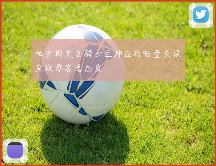 帕金斯直言骑士主帅应对哈登失误采取零容忍态度