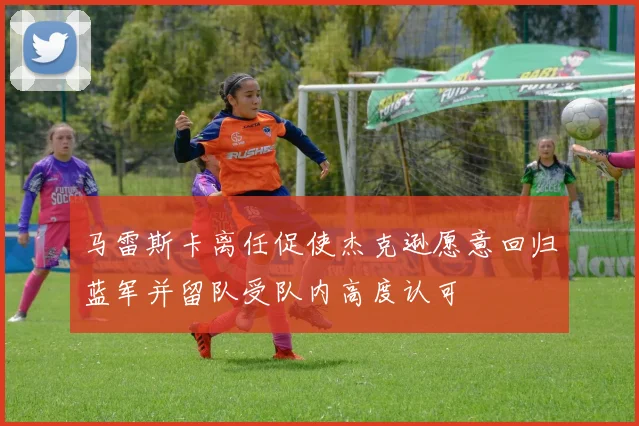 马雷斯卡离任促使杰克逊愿意回归蓝军并留队受队内高度认可