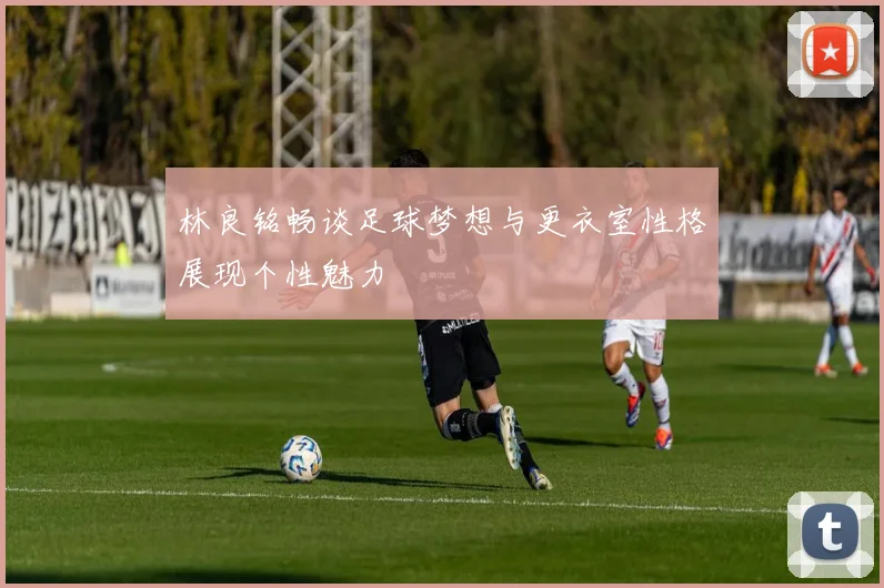 林良铭畅谈足球梦想与更衣室性格展现个性魅力