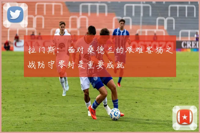 拉门斯：面对桑德兰的艰难客场之战防守零封是重要成就