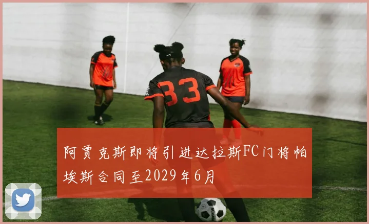 阿贾克斯即将引进达拉斯FC门将帕埃斯合同至2029年6月