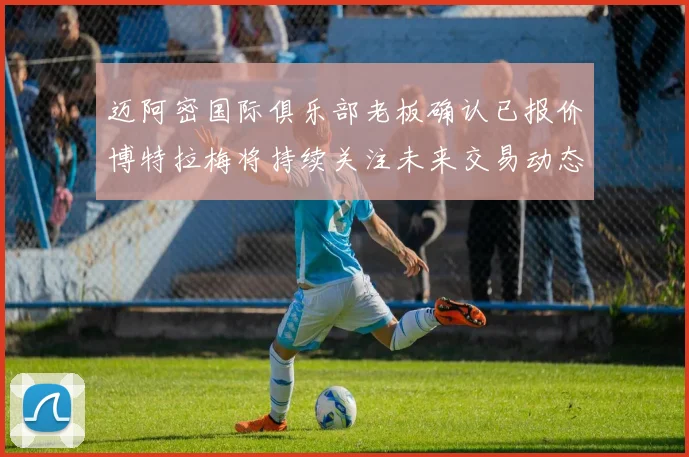 迈阿密国际俱乐部老板确认已报价博特拉梅将持续关注未来交易动态