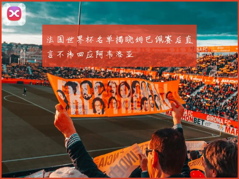 法国世界杯名单揭晓姆巴佩赛后直言不讳回应阿韦洛亚