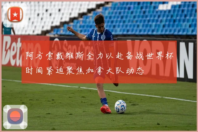 阿方索戴维斯全力以赴备战世界杯时间紧迫聚焦加拿大队动态