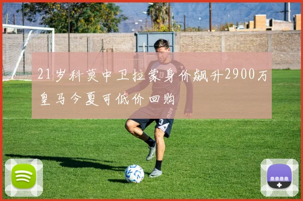 21岁科莫中卫拉蒙身价飙升2900万皇马今夏可低价回购