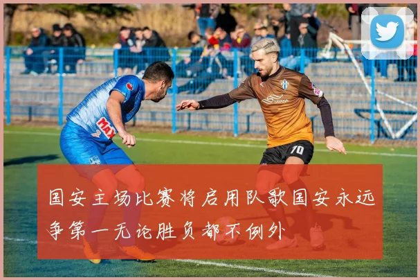 国安主场比赛将启用队歌国安永远争第一无论胜负都不例外