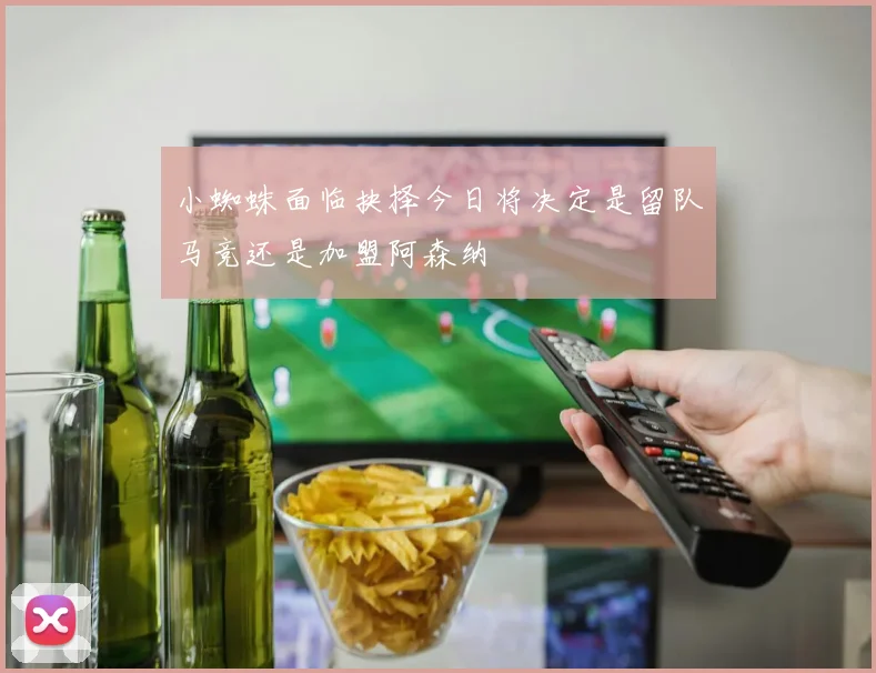 小蜘蛛面临抉择今日将决定是留队马竞还是加盟阿森纳