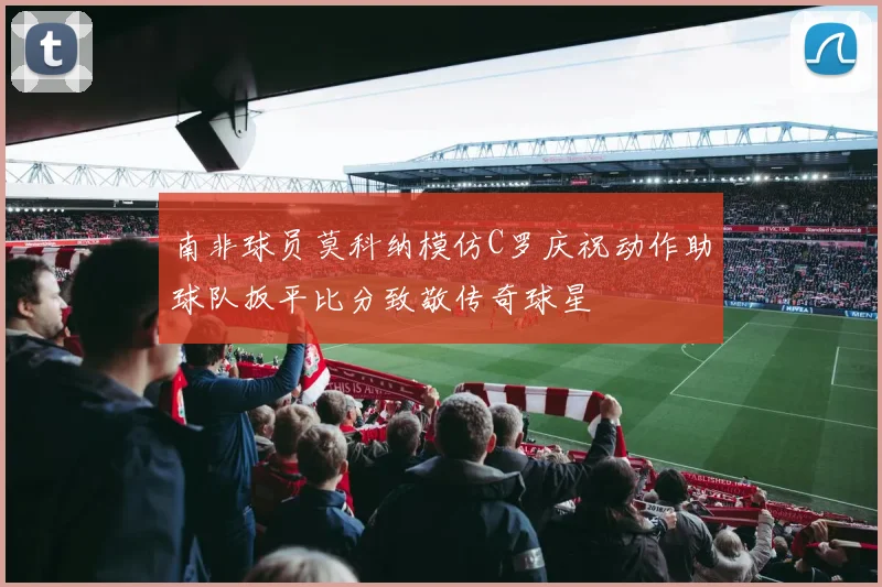南非球员莫科纳模仿C罗庆祝动作助球队扳平比分致敬传奇球星